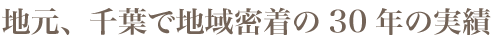 地元、千葉で地域密着の30年の実績